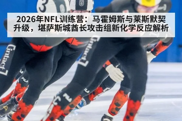 2026年NFL训练营：马霍姆斯与莱斯默契升级，堪萨斯城酋长攻击组新化学反应解析