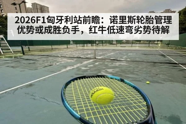 2026F1匈牙利站前瞻：诺里斯轮胎管理优势或成胜负手，红牛低速弯劣势待解