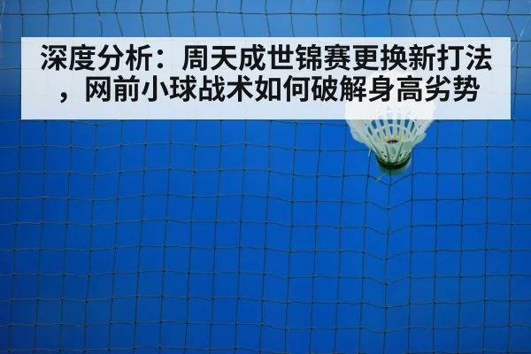 深度分析：周天成世锦赛更换新打法，网前小球战术如何破解身高劣势