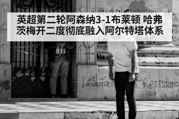 英超第二轮阿森纳3-1布莱顿 哈弗茨梅开二度彻底融入阿尔特塔体系