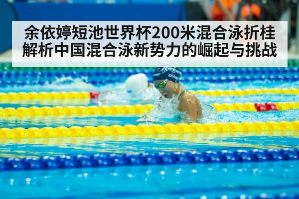余依婷短池世界杯200米混合泳折桂 解析中国混合泳新势力的崛起与挑战