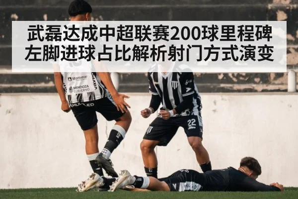 武磊达成中超联赛200球里程碑 左脚进球占比解析射门方式演变