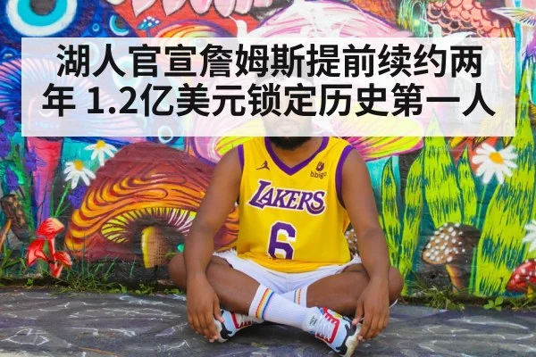 湖人官宣詹姆斯提前续约两年 1.2亿美元锁定历史第一人