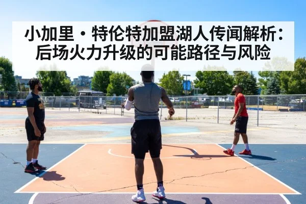 小加里·特伦特加盟湖人传闻解析：后场火力升级的可能路径与风险