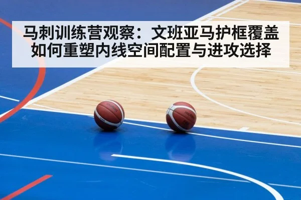 马刺训练营观察：文班亚马护框覆盖如何重塑内线空间配置与进攻选择