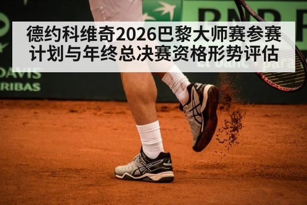 德约科维奇2026巴黎大师赛参赛计划与年终总决赛资格形势评估