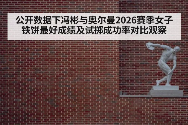 公开数据下冯彬与奥尔曼2026赛季女子铁饼最好成绩及试掷成功率对比观察