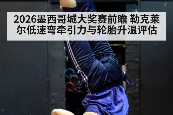 2026墨西哥城大奖赛前瞻 勒克莱尔低速弯牵引力与轮胎升温评估